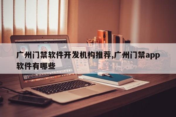 广州门禁软件开发机构推荐,广州门禁app软件有哪些