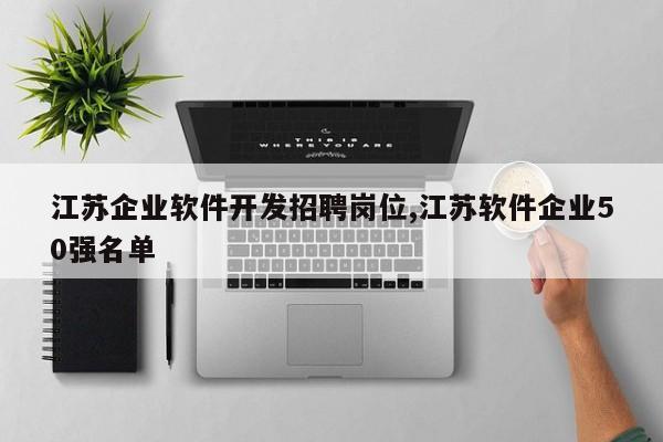 江苏企业软件开发招聘岗位,江苏软件企业50强名单